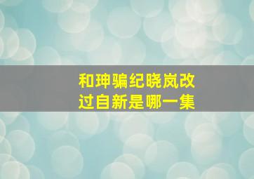 和珅骗纪晓岚改过自新是哪一集