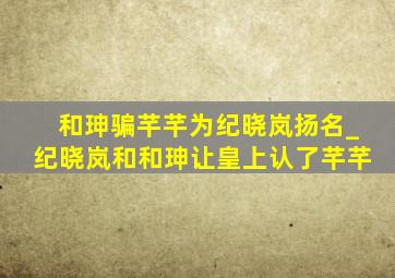 和珅骗芊芊为纪晓岚扬名_纪晓岚和和珅让皇上认了芊芊