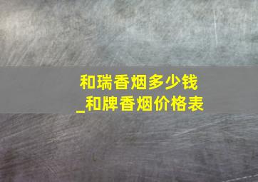 和瑞香烟多少钱_和牌香烟价格表