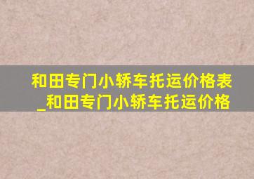 和田专门小轿车托运价格表_和田专门小轿车托运价格