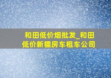 和田低价烟批发_和田低价新疆房车租车公司