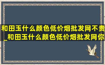 和田玉什么颜色(低价烟批发网)不贵_和田玉什么颜色(低价烟批发网)你知道吗