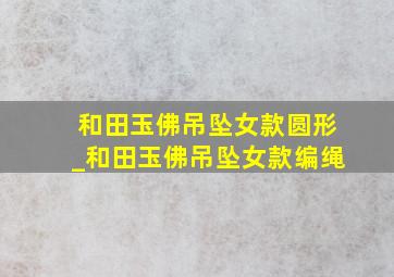 和田玉佛吊坠女款圆形_和田玉佛吊坠女款编绳