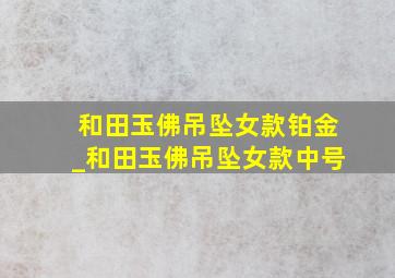 和田玉佛吊坠女款铂金_和田玉佛吊坠女款中号