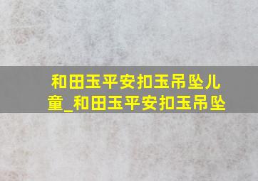 和田玉平安扣玉吊坠儿童_和田玉平安扣玉吊坠