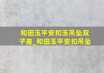 和田玉平安扣玉吊坠双子座_和田玉平安扣吊坠