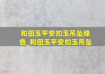 和田玉平安扣玉吊坠绿色_和田玉平安扣玉吊坠