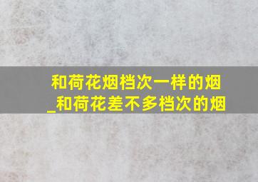 和荷花烟档次一样的烟_和荷花差不多档次的烟