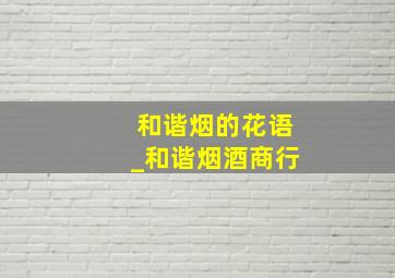 和谐烟的花语_和谐烟酒商行