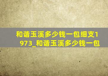 和谐玉溪多少钱一包细支1973_和谐玉溪多少钱一包