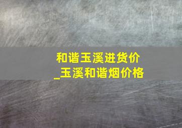 和谐玉溪进货价_玉溪和谐烟价格