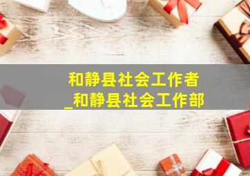 和静县社会工作者_和静县社会工作部