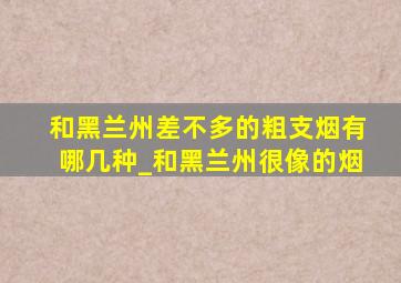 和黑兰州差不多的粗支烟有哪几种_和黑兰州很像的烟