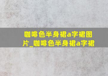 咖啡色半身裙a字裙图片_咖啡色半身裙a字裙