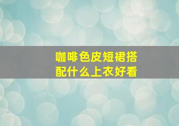 咖啡色皮短裙搭配什么上衣好看