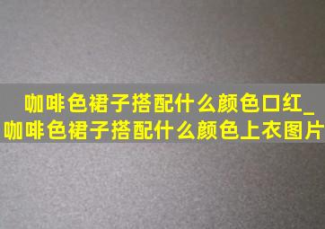 咖啡色裙子搭配什么颜色口红_咖啡色裙子搭配什么颜色上衣图片