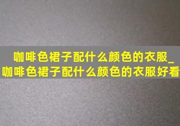 咖啡色裙子配什么颜色的衣服_咖啡色裙子配什么颜色的衣服好看