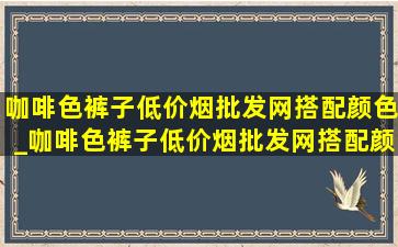 咖啡色裤子(低价烟批发网)搭配颜色_咖啡色裤子(低价烟批发网)搭配颜色上衣