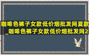 咖啡色裤子女款(低价烟批发网)夏款_咖啡色裤子女款(低价烟批发网)2023新款