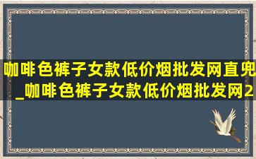 咖啡色裤子女款(低价烟批发网)直兜_咖啡色裤子女款(低价烟批发网)2024新款