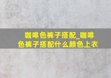 咖啡色裤子搭配_咖啡色裤子搭配什么颜色上衣