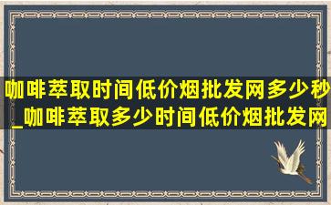 咖啡萃取时间(低价烟批发网)多少秒_咖啡萃取多少时间(低价烟批发网)