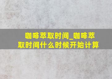 咖啡萃取时间_咖啡萃取时间什么时候开始计算