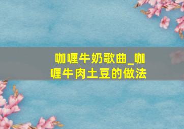 咖喱牛奶歌曲_咖喱牛肉土豆的做法