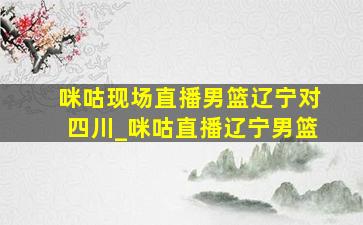 咪咕现场直播男篮辽宁对四川_咪咕直播辽宁男篮