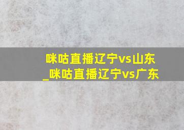 咪咕直播辽宁vs山东_咪咕直播辽宁vs广东