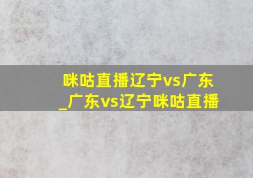 咪咕直播辽宁vs广东_广东vs辽宁咪咕直播