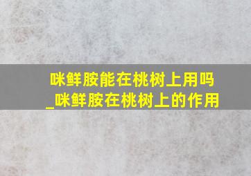 咪鲜胺能在桃树上用吗_咪鲜胺在桃树上的作用