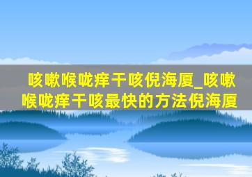 咳嗽喉咙痒干咳倪海厦_咳嗽喉咙痒干咳最快的方法倪海厦