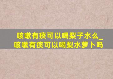 咳嗽有痰可以喝梨子水么_咳嗽有痰可以喝梨水萝卜吗