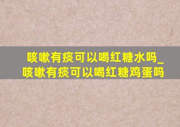 咳嗽有痰可以喝红糖水吗_咳嗽有痰可以喝红糖鸡蛋吗