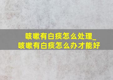 咳嗽有白痰怎么处理_咳嗽有白痰怎么办才能好