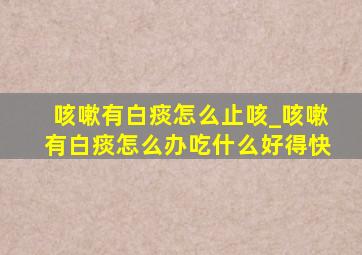 咳嗽有白痰怎么止咳_咳嗽有白痰怎么办吃什么好得快