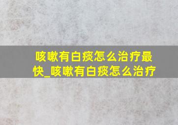 咳嗽有白痰怎么治疗最快_咳嗽有白痰怎么治疗