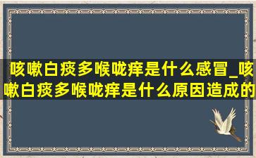 咳嗽白痰多喉咙痒是什么感冒_咳嗽白痰多喉咙痒是什么原因造成的