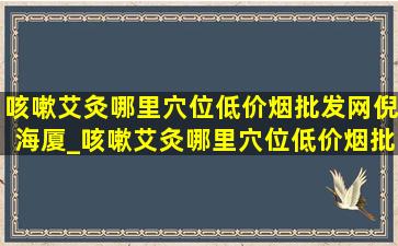 咳嗽艾灸哪里穴位(低价烟批发网)倪海厦_咳嗽艾灸哪里穴位(低价烟批发网)