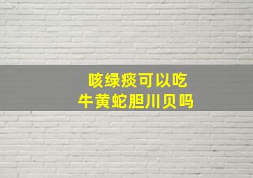 咳绿痰可以吃牛黄蛇胆川贝吗