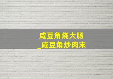 咸豆角烧大肠_咸豆角炒肉末