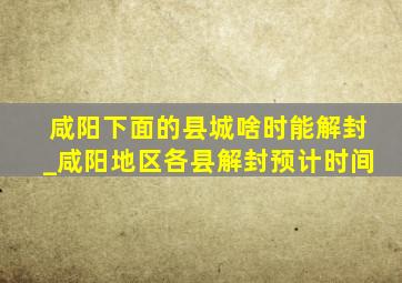 咸阳下面的县城啥时能解封_咸阳地区各县解封预计时间