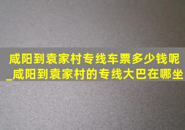 咸阳到袁家村专线车票多少钱呢_咸阳到袁家村的专线大巴在哪坐