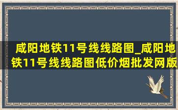 咸阳地铁11号线线路图_咸阳地铁11号线线路图(低价烟批发网)版