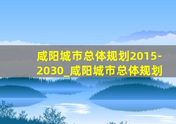 咸阳城市总体规划2015-2030_咸阳城市总体规划