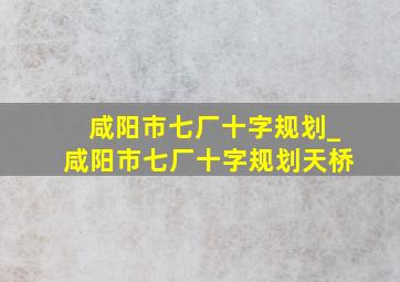 咸阳市七厂十字规划_咸阳市七厂十字规划天桥