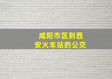 咸阳市区到西安火车站的公交