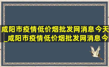 咸阳市疫情(低价烟批发网)消息今天_咸阳市疫情(低价烟批发网)消息今天详情