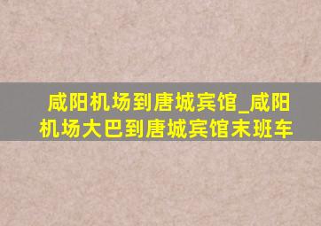 咸阳机场到唐城宾馆_咸阳机场大巴到唐城宾馆末班车